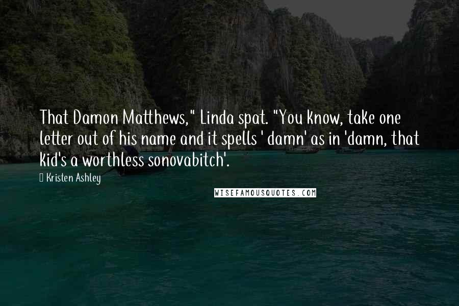 Kristen Ashley Quotes: That Damon Matthews," Linda spat. "You know, take one letter out of his name and it spells ' damn' as in 'damn, that kid's a worthless sonovabitch'.