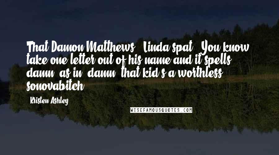 Kristen Ashley Quotes: That Damon Matthews," Linda spat. "You know, take one letter out of his name and it spells ' damn' as in 'damn, that kid's a worthless sonovabitch'.
