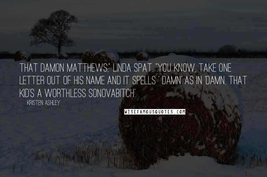 Kristen Ashley Quotes: That Damon Matthews," Linda spat. "You know, take one letter out of his name and it spells ' damn' as in 'damn, that kid's a worthless sonovabitch'.