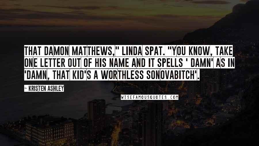 Kristen Ashley Quotes: That Damon Matthews," Linda spat. "You know, take one letter out of his name and it spells ' damn' as in 'damn, that kid's a worthless sonovabitch'.