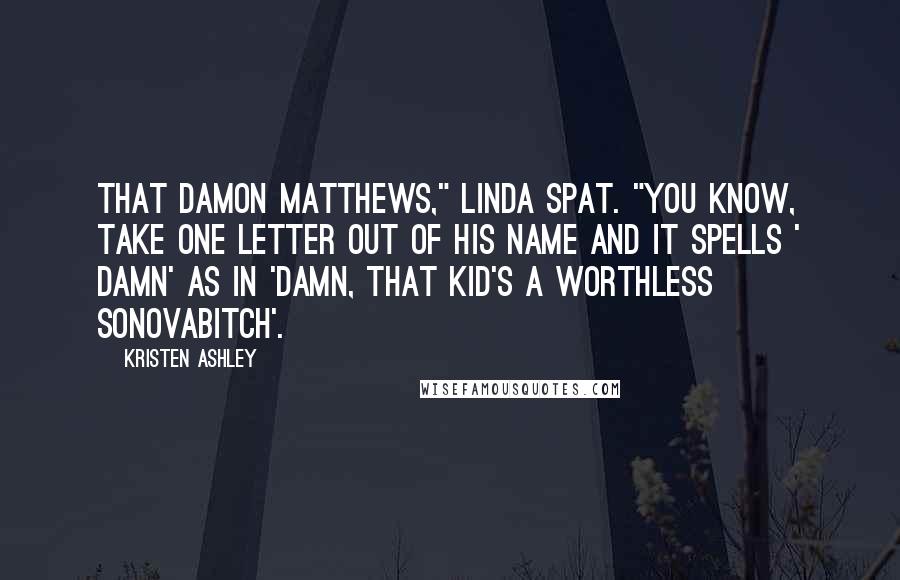 Kristen Ashley Quotes: That Damon Matthews," Linda spat. "You know, take one letter out of his name and it spells ' damn' as in 'damn, that kid's a worthless sonovabitch'.