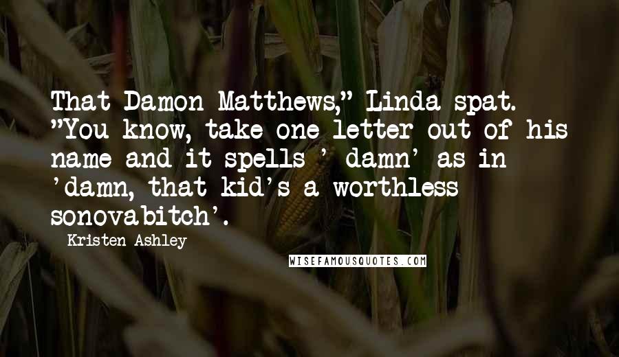 Kristen Ashley Quotes: That Damon Matthews," Linda spat. "You know, take one letter out of his name and it spells ' damn' as in 'damn, that kid's a worthless sonovabitch'.