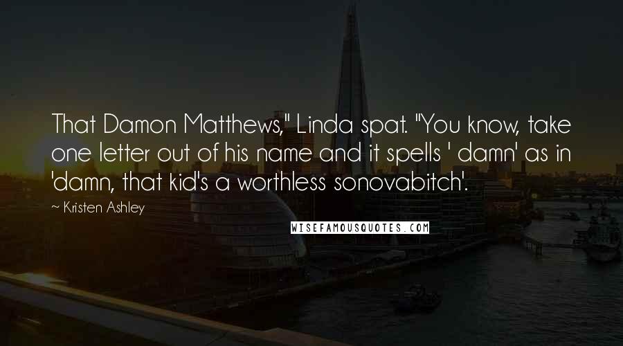 Kristen Ashley Quotes: That Damon Matthews," Linda spat. "You know, take one letter out of his name and it spells ' damn' as in 'damn, that kid's a worthless sonovabitch'.