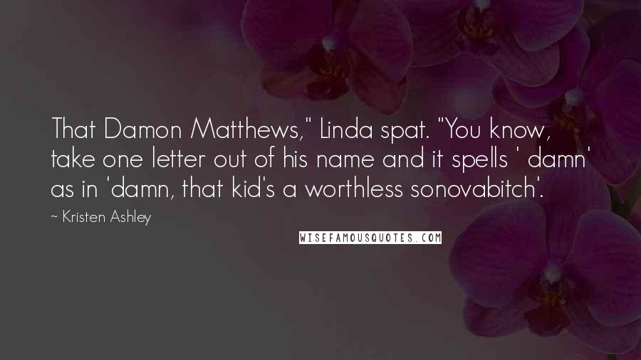Kristen Ashley Quotes: That Damon Matthews," Linda spat. "You know, take one letter out of his name and it spells ' damn' as in 'damn, that kid's a worthless sonovabitch'.
