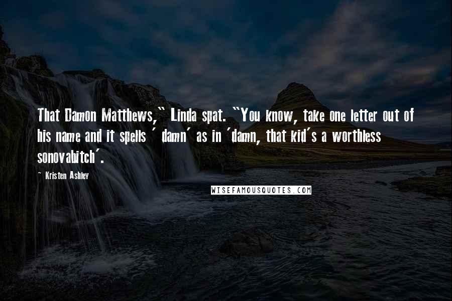 Kristen Ashley Quotes: That Damon Matthews," Linda spat. "You know, take one letter out of his name and it spells ' damn' as in 'damn, that kid's a worthless sonovabitch'.