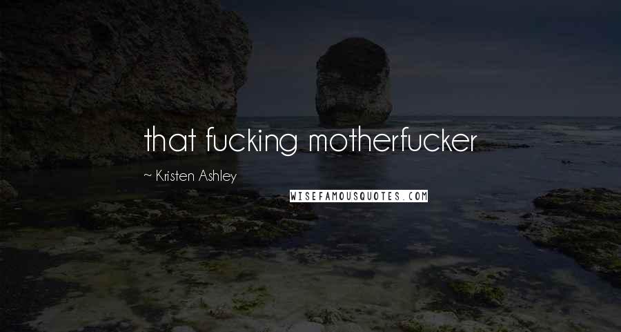 Kristen Ashley Quotes: that fucking motherfucker