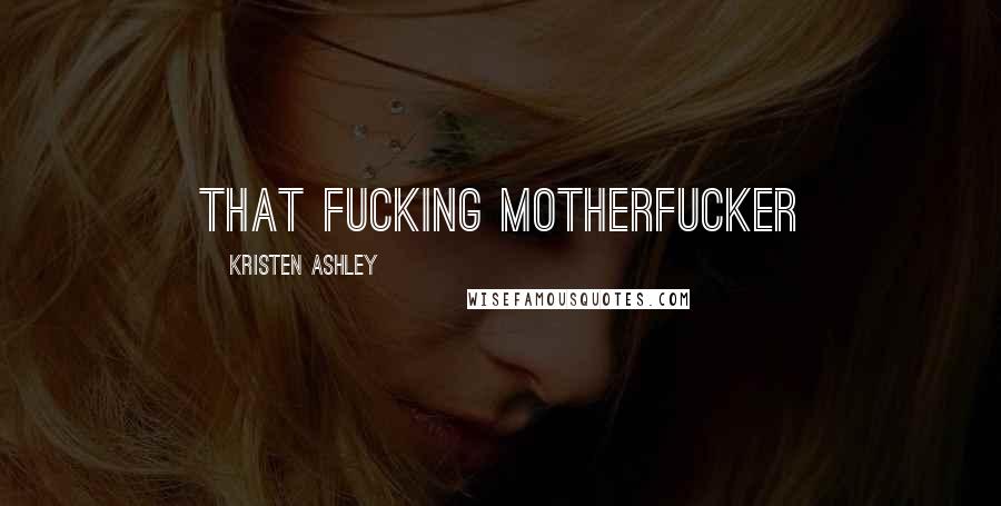 Kristen Ashley Quotes: that fucking motherfucker