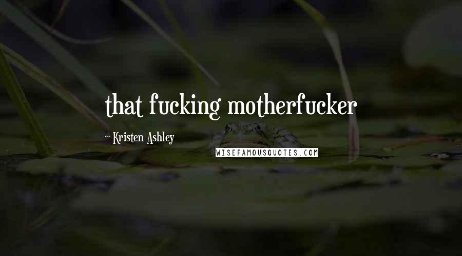 Kristen Ashley Quotes: that fucking motherfucker