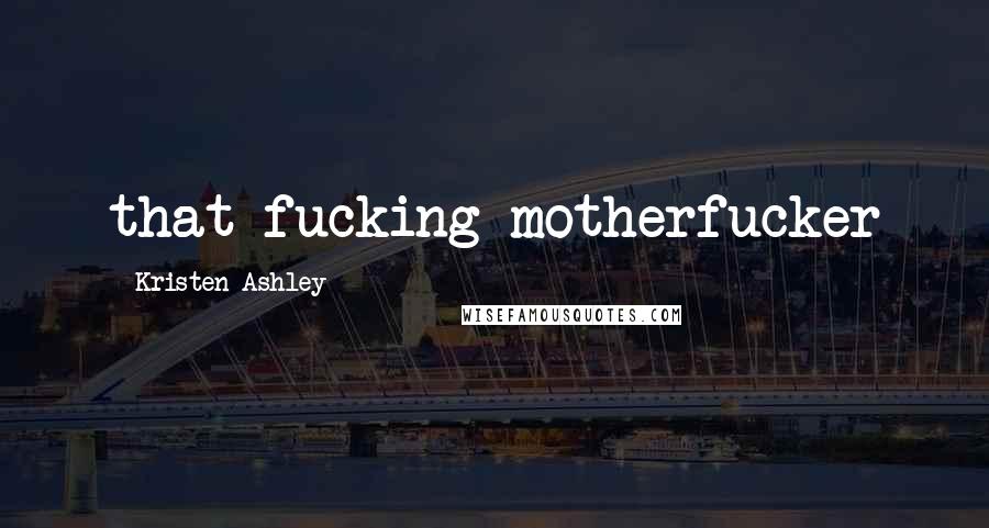 Kristen Ashley Quotes: that fucking motherfucker