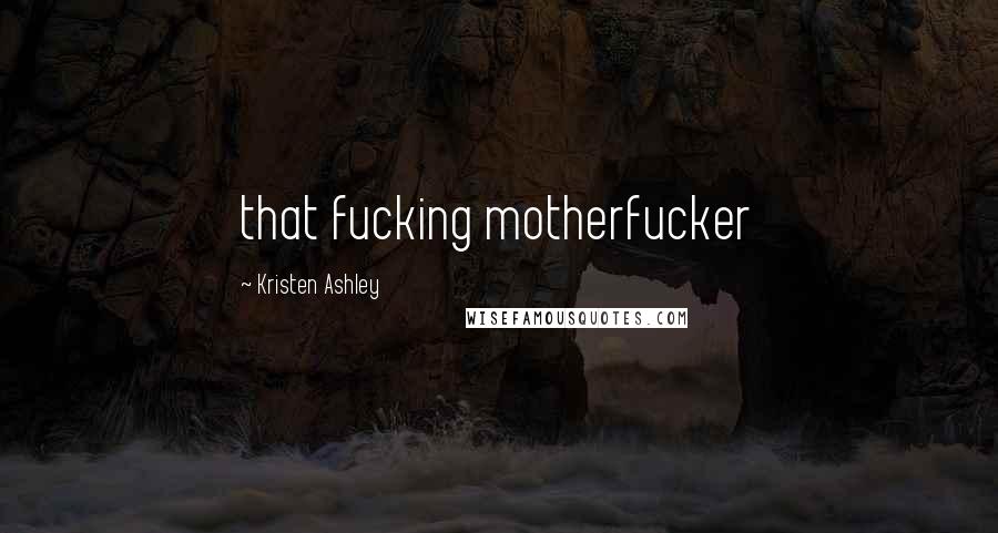 Kristen Ashley Quotes: that fucking motherfucker