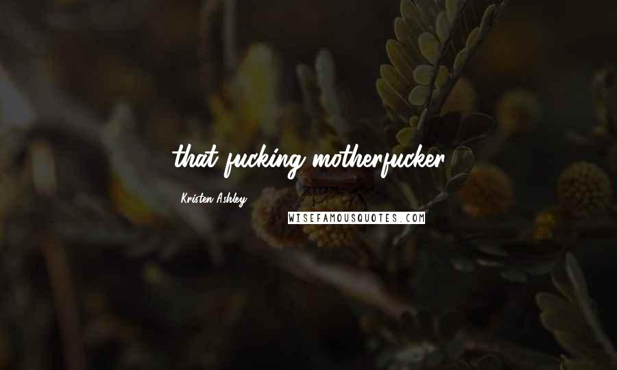 Kristen Ashley Quotes: that fucking motherfucker