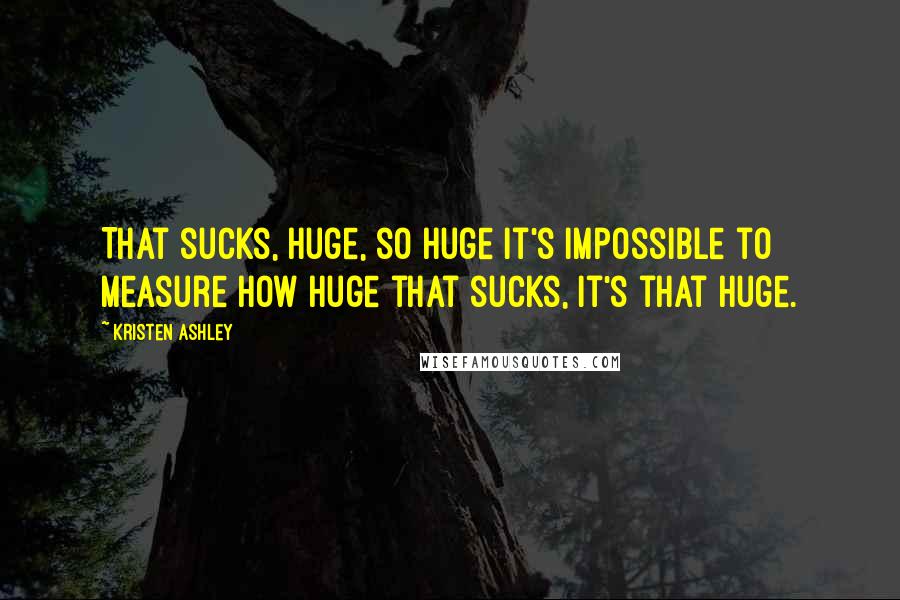 Kristen Ashley Quotes: That sucks, huge, so huge it's impossible to measure how huge that sucks, it's that huge.