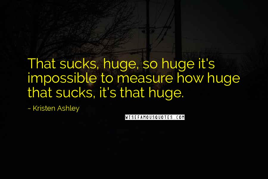 Kristen Ashley Quotes: That sucks, huge, so huge it's impossible to measure how huge that sucks, it's that huge.