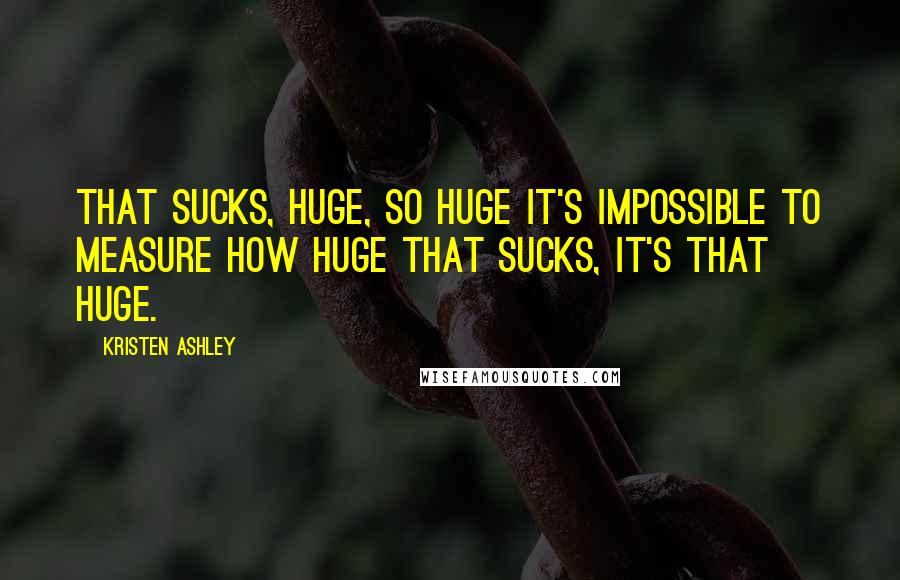 Kristen Ashley Quotes: That sucks, huge, so huge it's impossible to measure how huge that sucks, it's that huge.