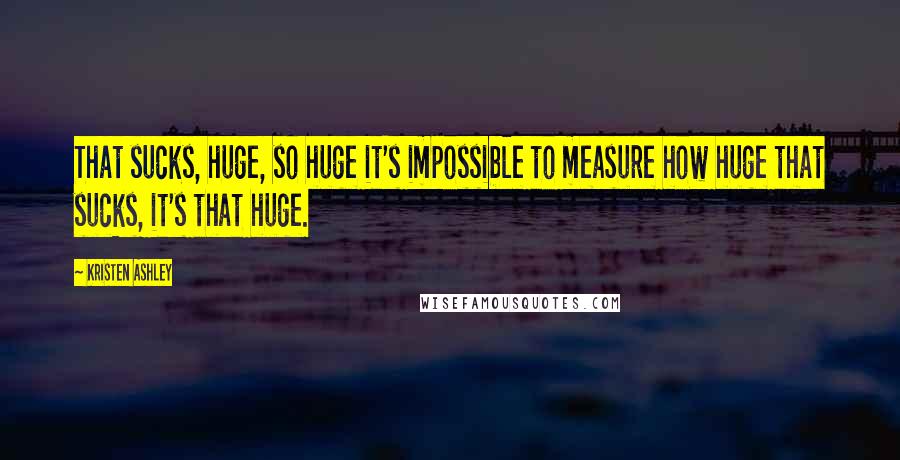 Kristen Ashley Quotes: That sucks, huge, so huge it's impossible to measure how huge that sucks, it's that huge.