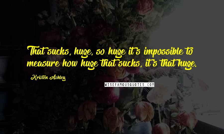 Kristen Ashley Quotes: That sucks, huge, so huge it's impossible to measure how huge that sucks, it's that huge.