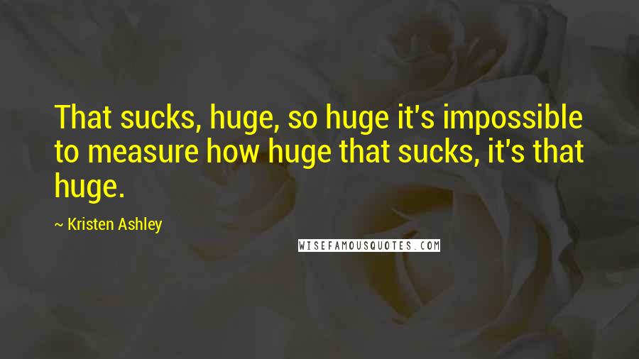 Kristen Ashley Quotes: That sucks, huge, so huge it's impossible to measure how huge that sucks, it's that huge.