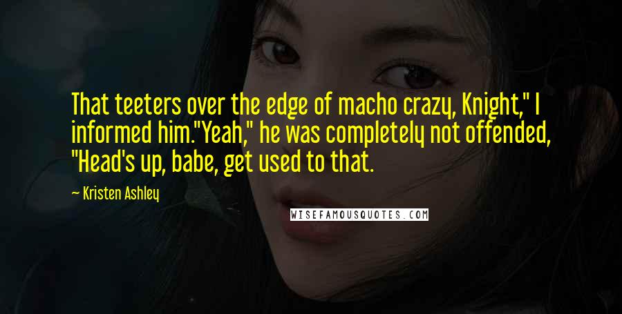 Kristen Ashley Quotes: That teeters over the edge of macho crazy, Knight," I informed him."Yeah," he was completely not offended, "Head's up, babe, get used to that.