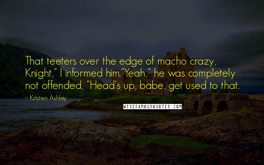 Kristen Ashley Quotes: That teeters over the edge of macho crazy, Knight," I informed him."Yeah," he was completely not offended, "Head's up, babe, get used to that.