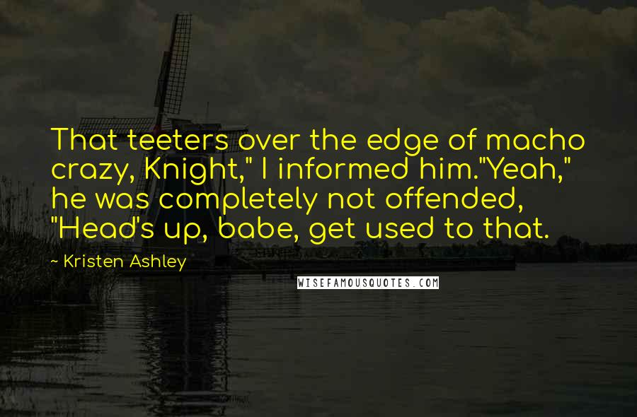 Kristen Ashley Quotes: That teeters over the edge of macho crazy, Knight," I informed him."Yeah," he was completely not offended, "Head's up, babe, get used to that.