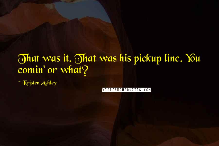 Kristen Ashley Quotes: That was it. That was his pickup line. You comin' or what?