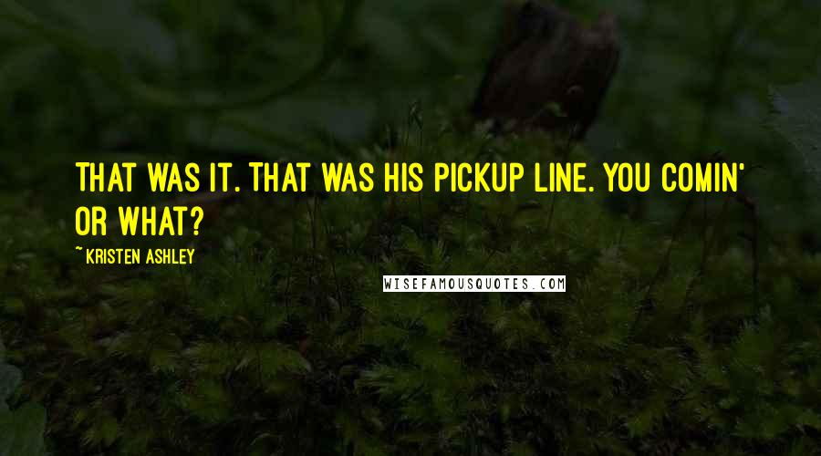 Kristen Ashley Quotes: That was it. That was his pickup line. You comin' or what?