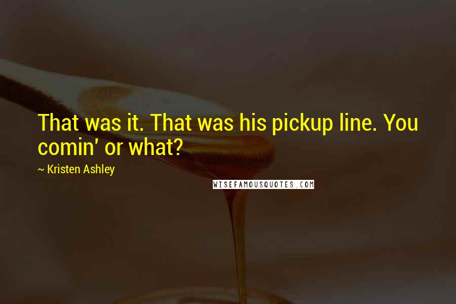 Kristen Ashley Quotes: That was it. That was his pickup line. You comin' or what?