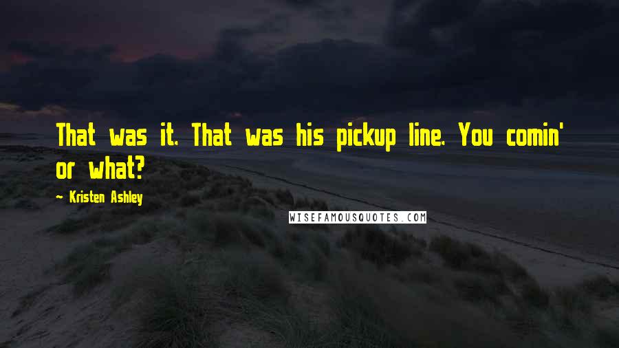 Kristen Ashley Quotes: That was it. That was his pickup line. You comin' or what?