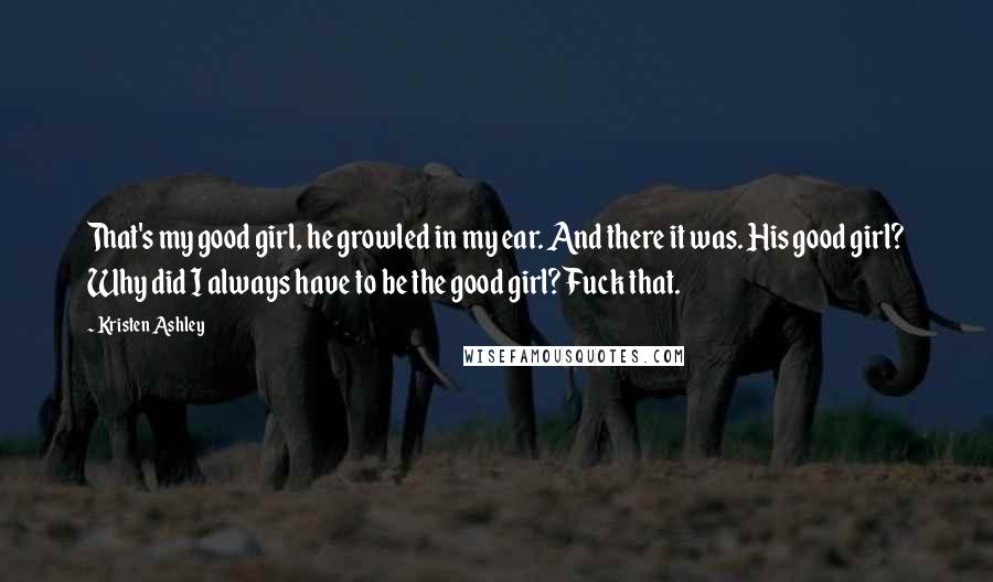 Kristen Ashley Quotes: That's my good girl, he growled in my ear. And there it was. His good girl? Why did I always have to be the good girl? Fuck that.