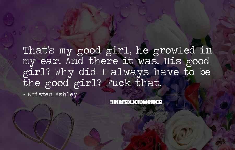 Kristen Ashley Quotes: That's my good girl, he growled in my ear. And there it was. His good girl? Why did I always have to be the good girl? Fuck that.