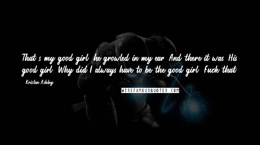 Kristen Ashley Quotes: That's my good girl, he growled in my ear. And there it was. His good girl? Why did I always have to be the good girl? Fuck that.