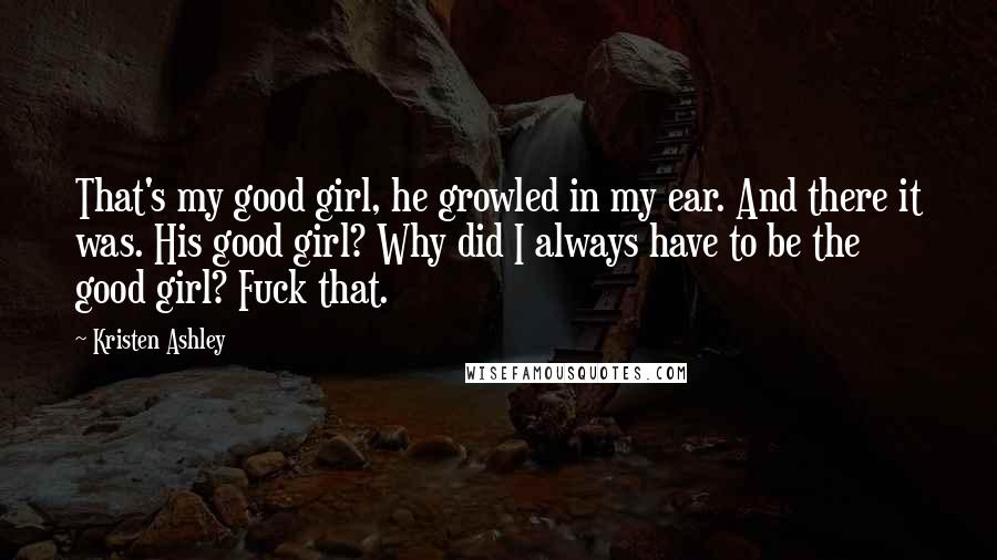 Kristen Ashley Quotes: That's my good girl, he growled in my ear. And there it was. His good girl? Why did I always have to be the good girl? Fuck that.