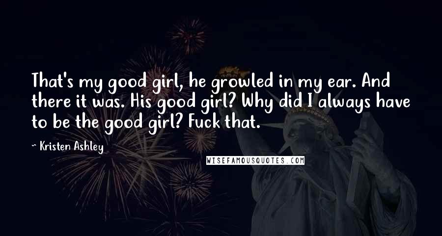 Kristen Ashley Quotes: That's my good girl, he growled in my ear. And there it was. His good girl? Why did I always have to be the good girl? Fuck that.