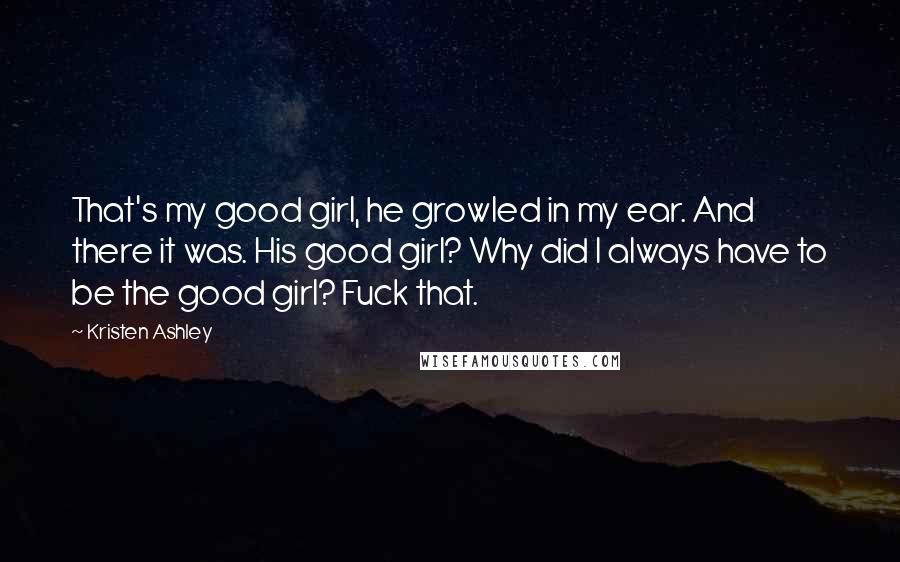 Kristen Ashley Quotes: That's my good girl, he growled in my ear. And there it was. His good girl? Why did I always have to be the good girl? Fuck that.