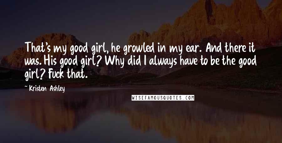 Kristen Ashley Quotes: That's my good girl, he growled in my ear. And there it was. His good girl? Why did I always have to be the good girl? Fuck that.