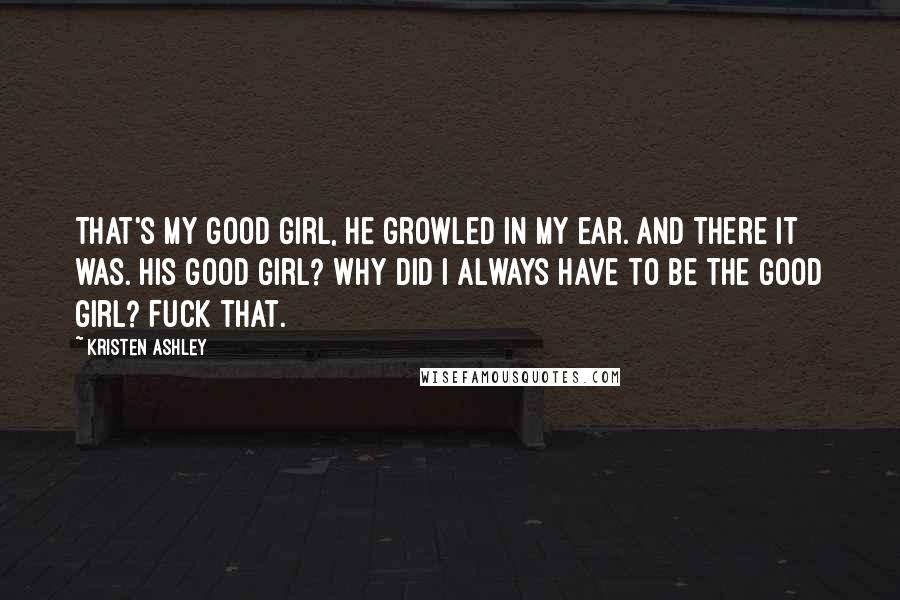Kristen Ashley Quotes: That's my good girl, he growled in my ear. And there it was. His good girl? Why did I always have to be the good girl? Fuck that.