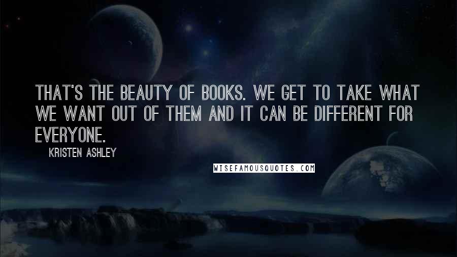 Kristen Ashley Quotes: That's the beauty of books. We get to take what we want out of them and it can be different for everyone.