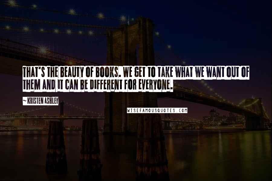 Kristen Ashley Quotes: That's the beauty of books. We get to take what we want out of them and it can be different for everyone.