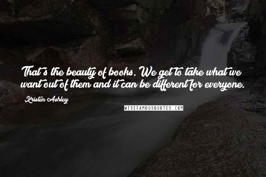 Kristen Ashley Quotes: That's the beauty of books. We get to take what we want out of them and it can be different for everyone.
