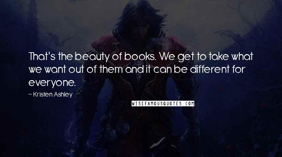 Kristen Ashley Quotes: That's the beauty of books. We get to take what we want out of them and it can be different for everyone.