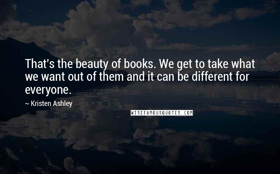 Kristen Ashley Quotes: That's the beauty of books. We get to take what we want out of them and it can be different for everyone.