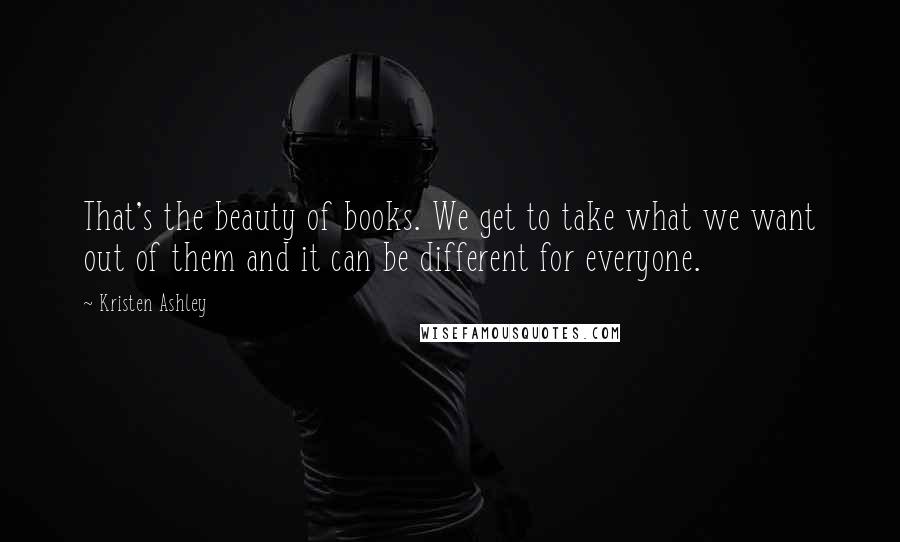 Kristen Ashley Quotes: That's the beauty of books. We get to take what we want out of them and it can be different for everyone.