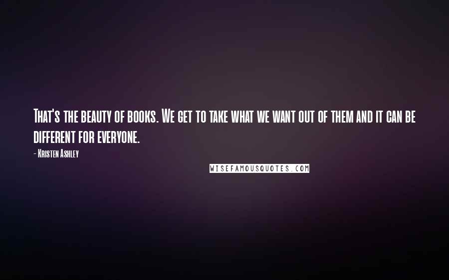 Kristen Ashley Quotes: That's the beauty of books. We get to take what we want out of them and it can be different for everyone.