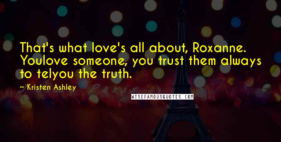 Kristen Ashley Quotes: That's what love's all about, Roxanne. Youlove someone, you trust them always to telyou the truth.