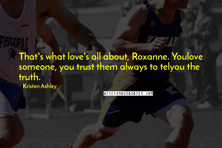 Kristen Ashley Quotes: That's what love's all about, Roxanne. Youlove someone, you trust them always to telyou the truth.