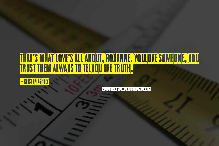 Kristen Ashley Quotes: That's what love's all about, Roxanne. Youlove someone, you trust them always to telyou the truth.