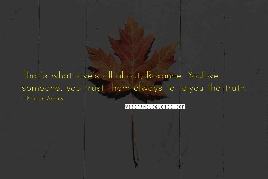 Kristen Ashley Quotes: That's what love's all about, Roxanne. Youlove someone, you trust them always to telyou the truth.