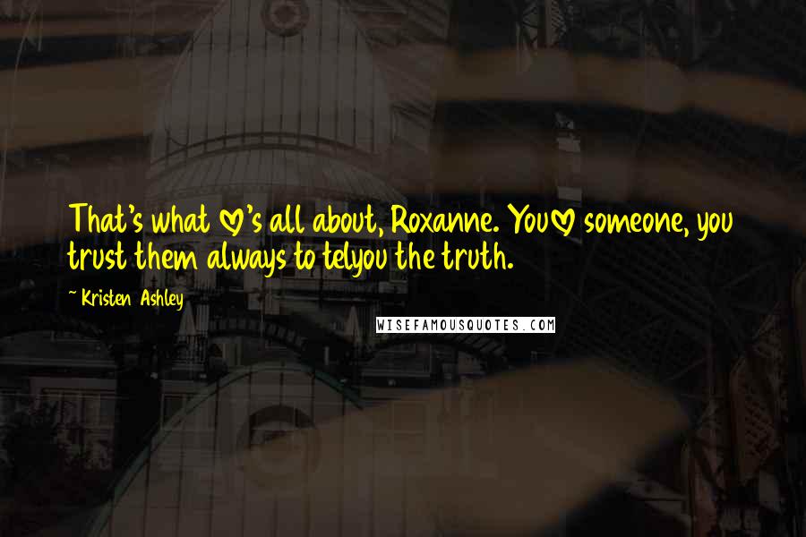 Kristen Ashley Quotes: That's what love's all about, Roxanne. Youlove someone, you trust them always to telyou the truth.