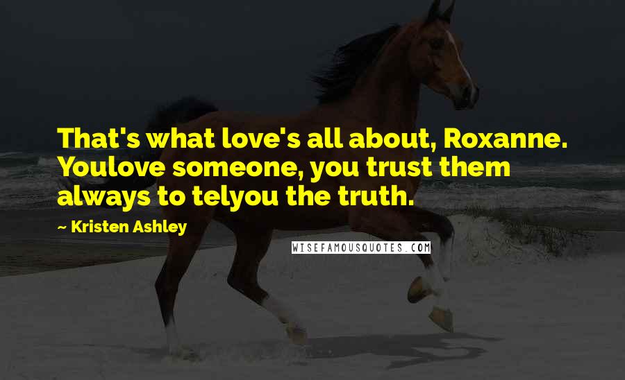 Kristen Ashley Quotes: That's what love's all about, Roxanne. Youlove someone, you trust them always to telyou the truth.