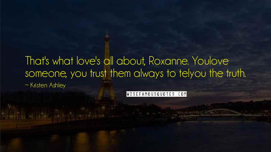 Kristen Ashley Quotes: That's what love's all about, Roxanne. Youlove someone, you trust them always to telyou the truth.
